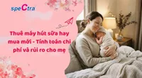 Thuê máy hút sữa hay mua mới - Tính toán chi phí và rủi ro cho mẹ